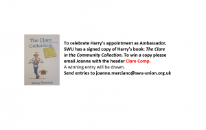 To celebrate Harry’s appointment as Ambassador, SWU has a signed copy of Harry’s book: The Clare in the Community Collection. To win a copy please email joanne.marciano@swu-union.org.uk with the header "Clare Comp".  A winning entry will be drawn.